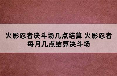 火影忍者决斗场几点结算 火影忍者每月几点结算决斗场